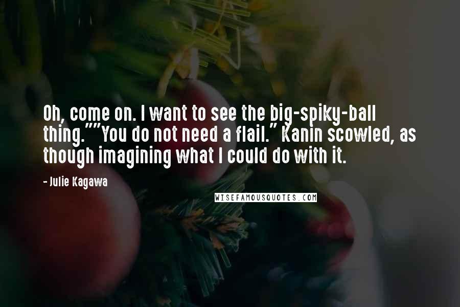 Julie Kagawa Quotes: Oh, come on. I want to see the big-spiky-ball thing.""You do not need a flail." Kanin scowled, as though imagining what I could do with it.