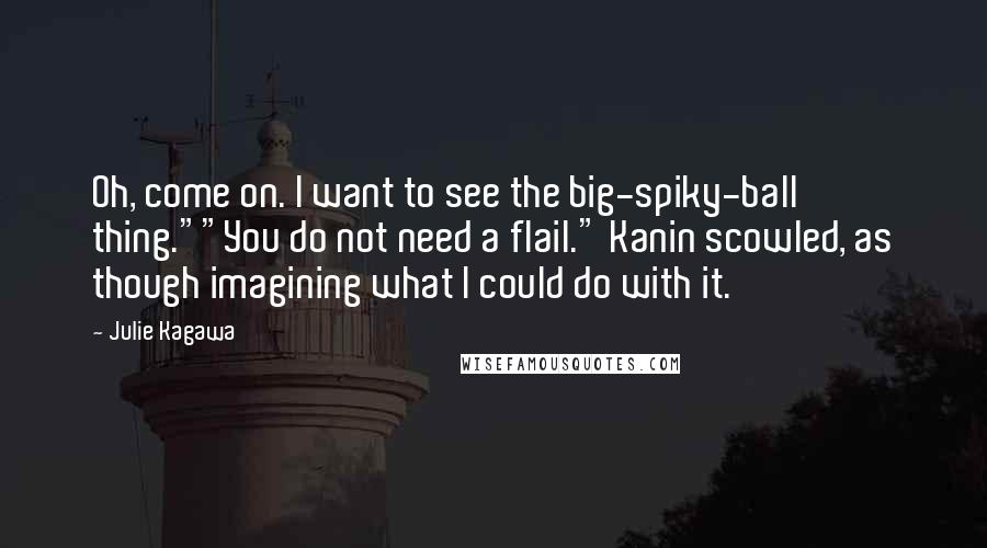 Julie Kagawa Quotes: Oh, come on. I want to see the big-spiky-ball thing.""You do not need a flail." Kanin scowled, as though imagining what I could do with it.