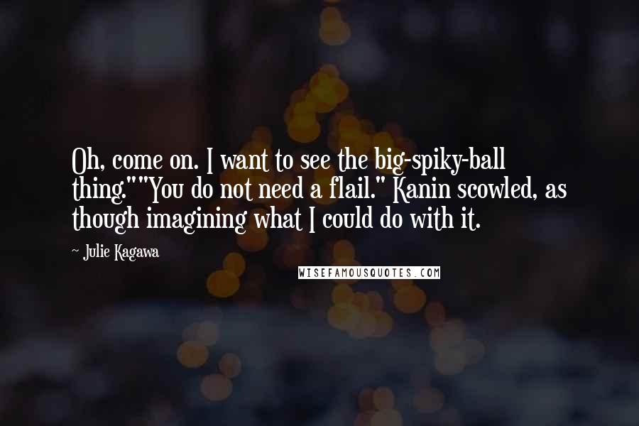 Julie Kagawa Quotes: Oh, come on. I want to see the big-spiky-ball thing.""You do not need a flail." Kanin scowled, as though imagining what I could do with it.