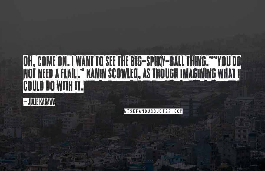 Julie Kagawa Quotes: Oh, come on. I want to see the big-spiky-ball thing.""You do not need a flail." Kanin scowled, as though imagining what I could do with it.