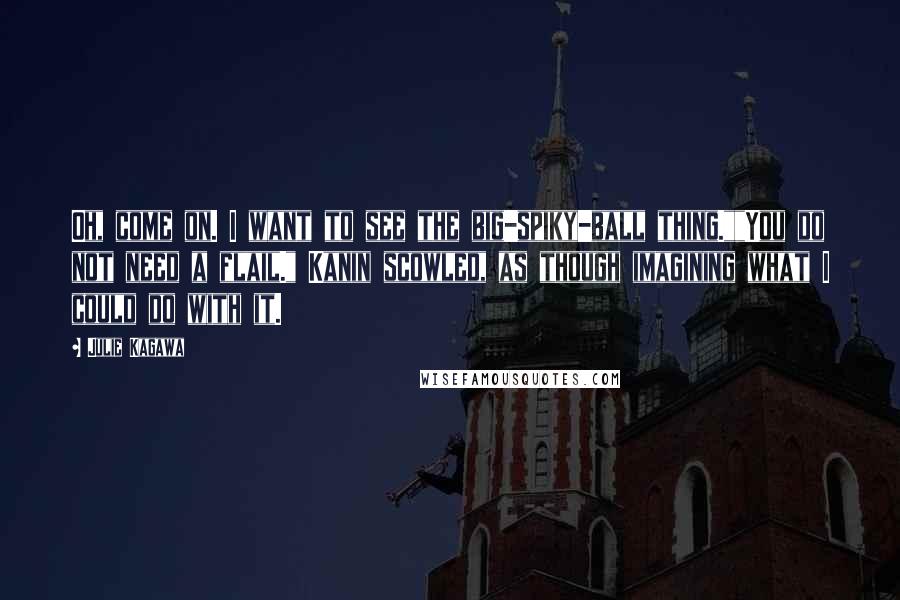Julie Kagawa Quotes: Oh, come on. I want to see the big-spiky-ball thing.""You do not need a flail." Kanin scowled, as though imagining what I could do with it.