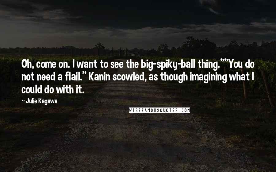 Julie Kagawa Quotes: Oh, come on. I want to see the big-spiky-ball thing.""You do not need a flail." Kanin scowled, as though imagining what I could do with it.