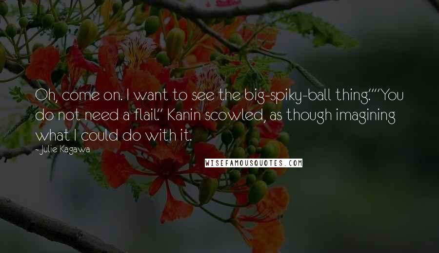 Julie Kagawa Quotes: Oh, come on. I want to see the big-spiky-ball thing.""You do not need a flail." Kanin scowled, as though imagining what I could do with it.