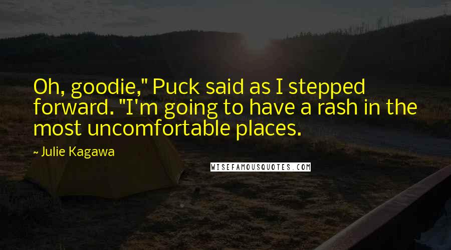 Julie Kagawa Quotes: Oh, goodie," Puck said as I stepped forward. "I'm going to have a rash in the most uncomfortable places.