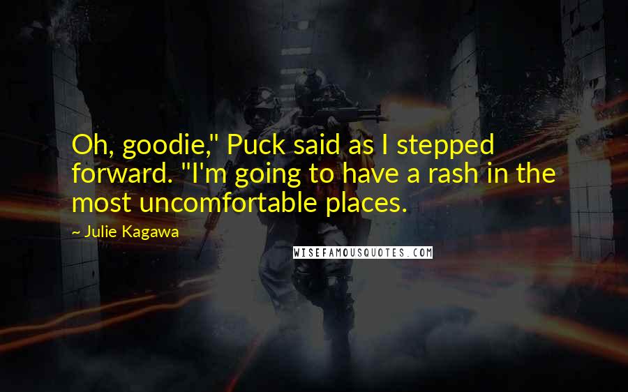 Julie Kagawa Quotes: Oh, goodie," Puck said as I stepped forward. "I'm going to have a rash in the most uncomfortable places.