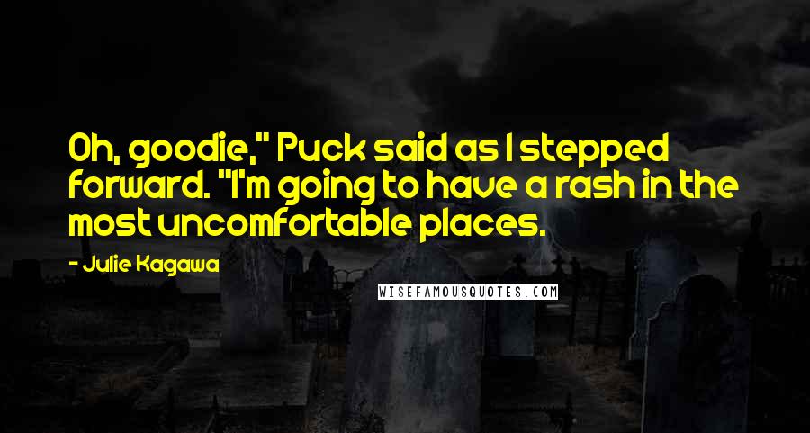 Julie Kagawa Quotes: Oh, goodie," Puck said as I stepped forward. "I'm going to have a rash in the most uncomfortable places.