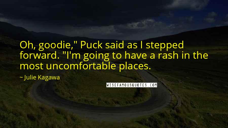 Julie Kagawa Quotes: Oh, goodie," Puck said as I stepped forward. "I'm going to have a rash in the most uncomfortable places.