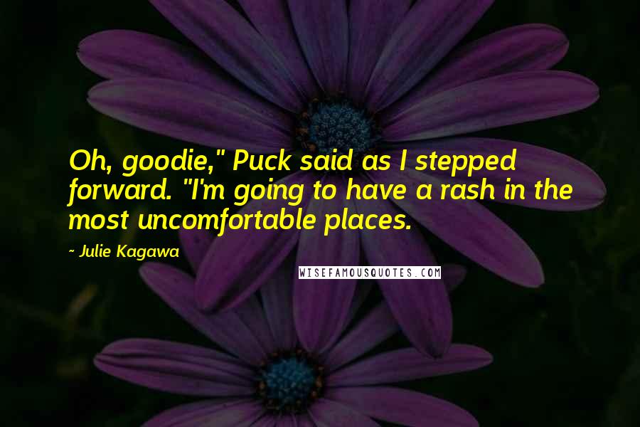 Julie Kagawa Quotes: Oh, goodie," Puck said as I stepped forward. "I'm going to have a rash in the most uncomfortable places.