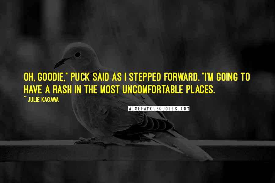 Julie Kagawa Quotes: Oh, goodie," Puck said as I stepped forward. "I'm going to have a rash in the most uncomfortable places.