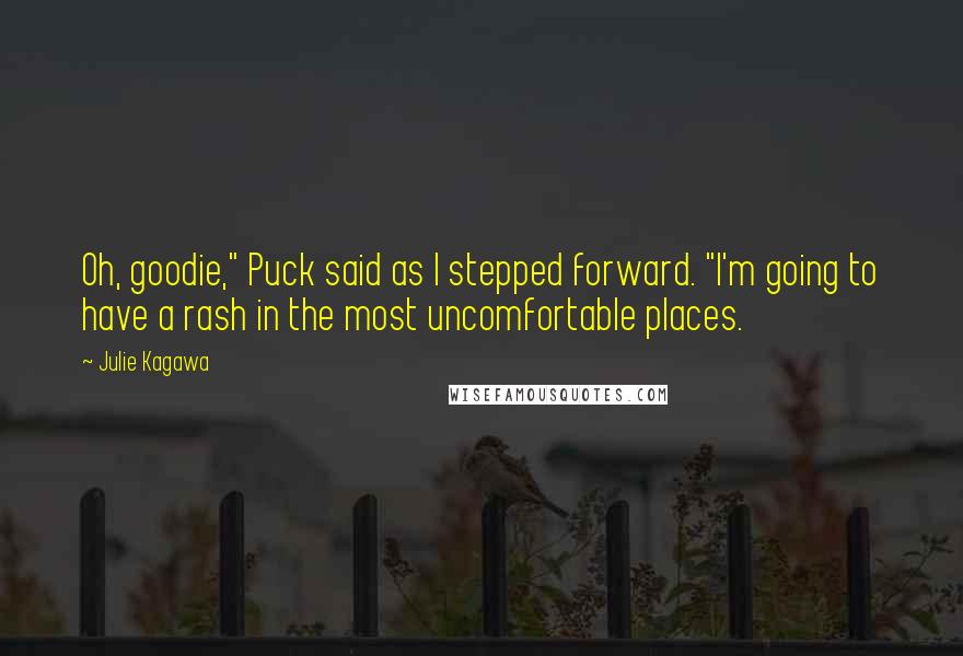 Julie Kagawa Quotes: Oh, goodie," Puck said as I stepped forward. "I'm going to have a rash in the most uncomfortable places.