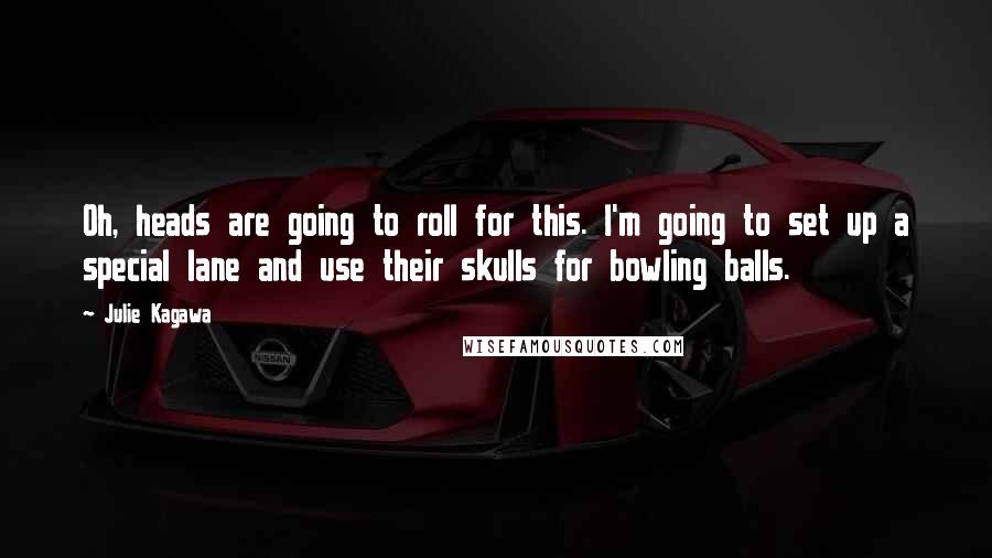 Julie Kagawa Quotes: Oh, heads are going to roll for this. I'm going to set up a special lane and use their skulls for bowling balls.