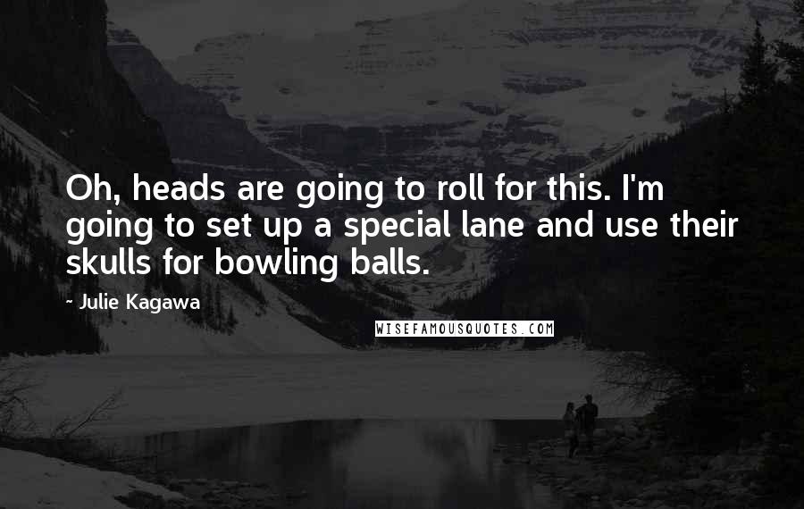 Julie Kagawa Quotes: Oh, heads are going to roll for this. I'm going to set up a special lane and use their skulls for bowling balls.