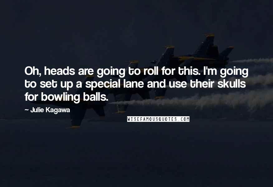 Julie Kagawa Quotes: Oh, heads are going to roll for this. I'm going to set up a special lane and use their skulls for bowling balls.