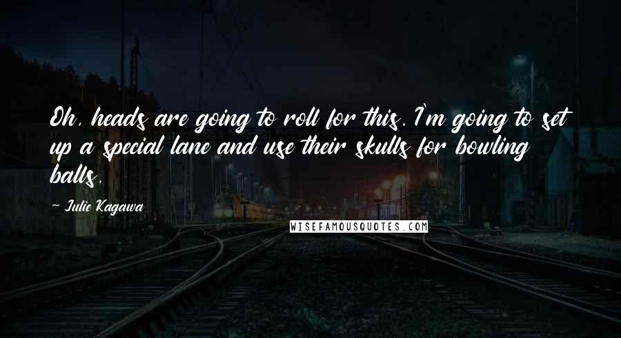 Julie Kagawa Quotes: Oh, heads are going to roll for this. I'm going to set up a special lane and use their skulls for bowling balls.