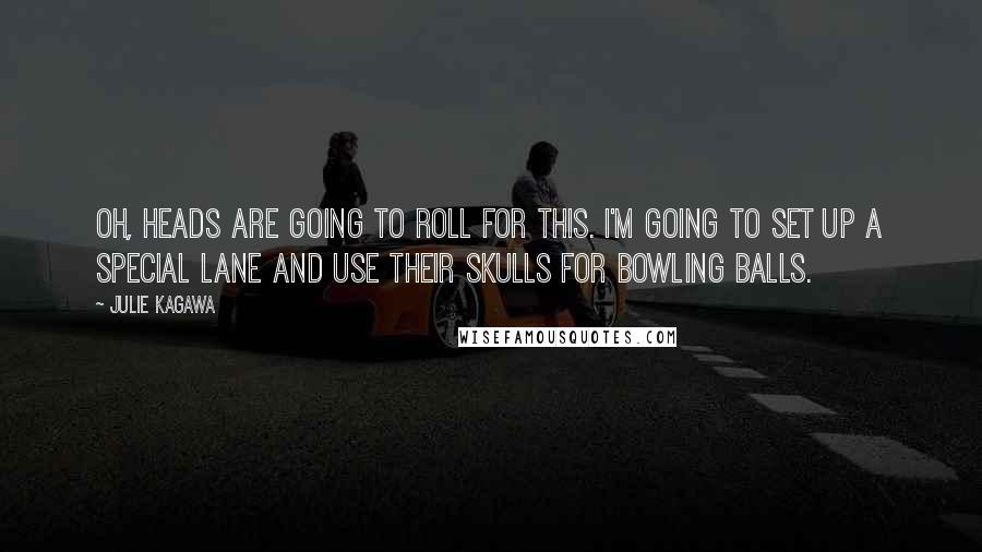 Julie Kagawa Quotes: Oh, heads are going to roll for this. I'm going to set up a special lane and use their skulls for bowling balls.