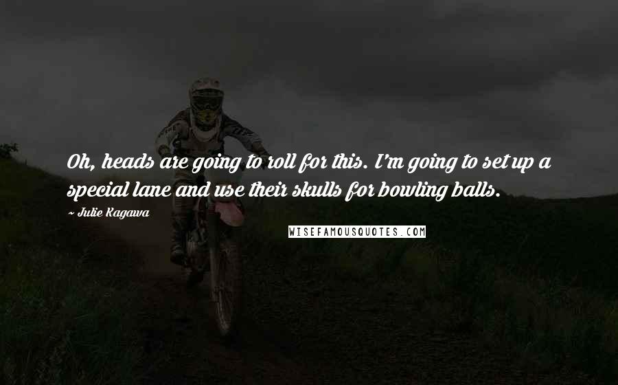 Julie Kagawa Quotes: Oh, heads are going to roll for this. I'm going to set up a special lane and use their skulls for bowling balls.