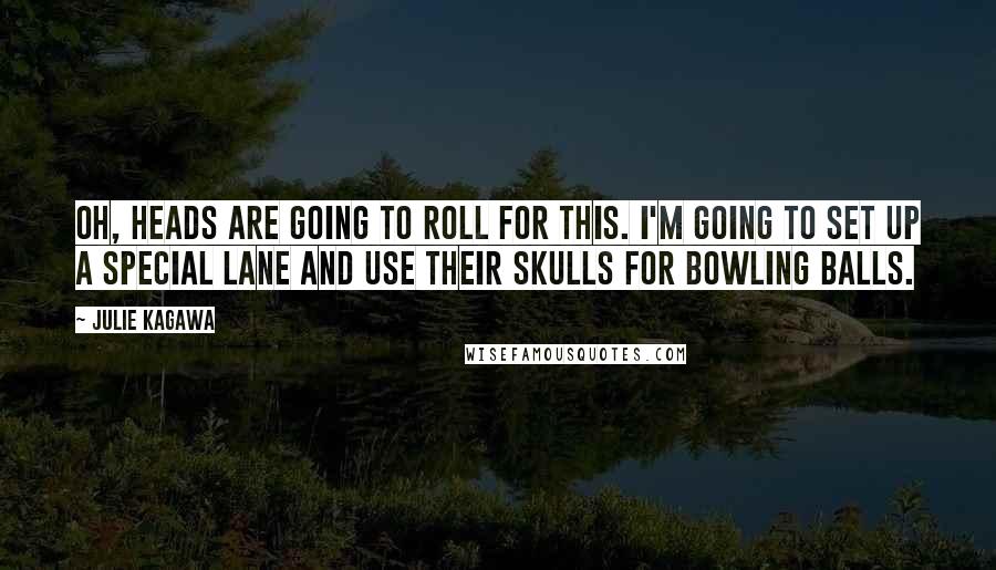 Julie Kagawa Quotes: Oh, heads are going to roll for this. I'm going to set up a special lane and use their skulls for bowling balls.