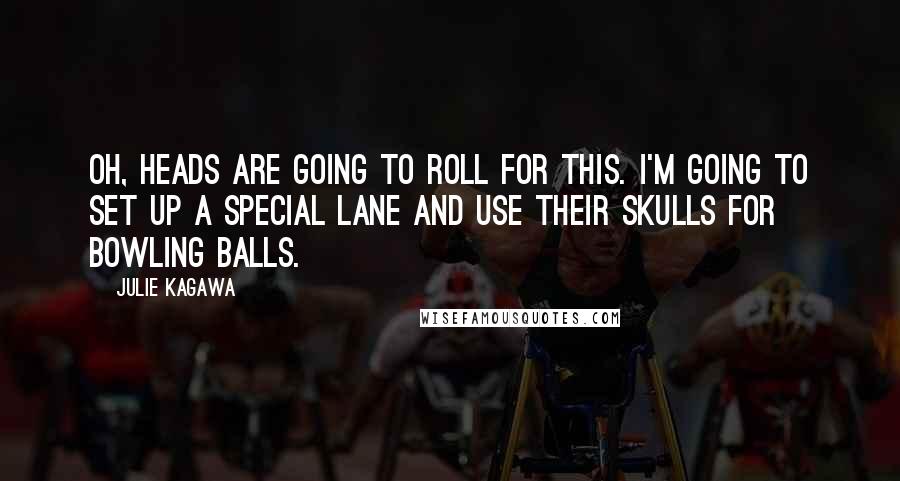Julie Kagawa Quotes: Oh, heads are going to roll for this. I'm going to set up a special lane and use their skulls for bowling balls.