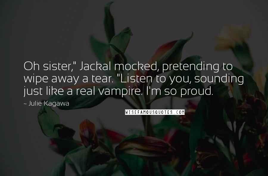 Julie Kagawa Quotes: Oh sister," Jackal mocked, pretending to wipe away a tear. "Listen to you, sounding just like a real vampire. I'm so proud.
