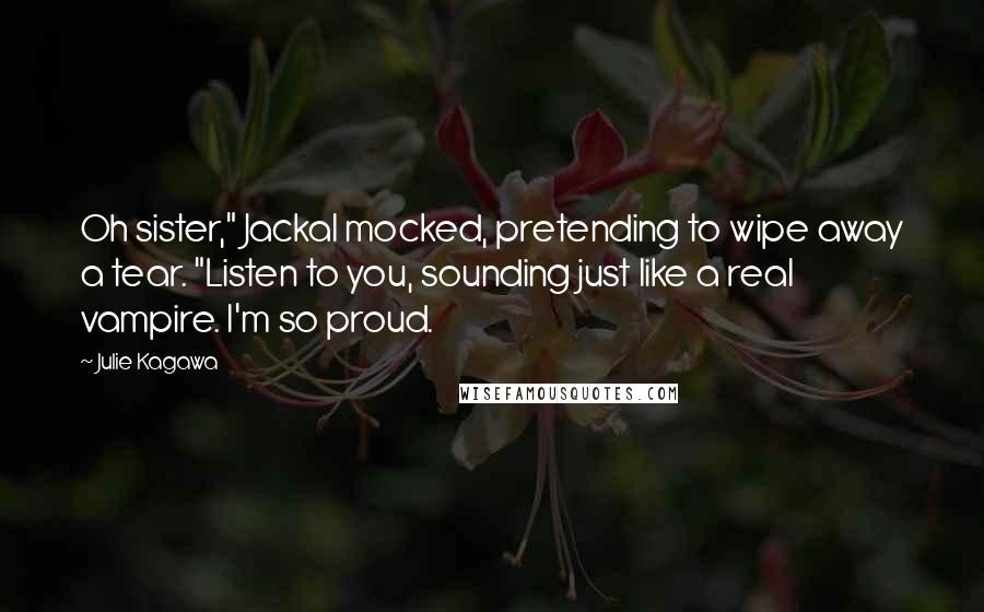 Julie Kagawa Quotes: Oh sister," Jackal mocked, pretending to wipe away a tear. "Listen to you, sounding just like a real vampire. I'm so proud.