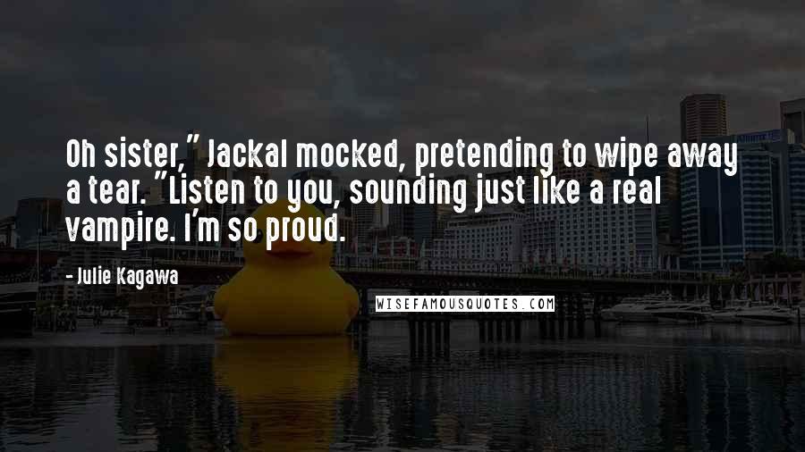 Julie Kagawa Quotes: Oh sister," Jackal mocked, pretending to wipe away a tear. "Listen to you, sounding just like a real vampire. I'm so proud.
