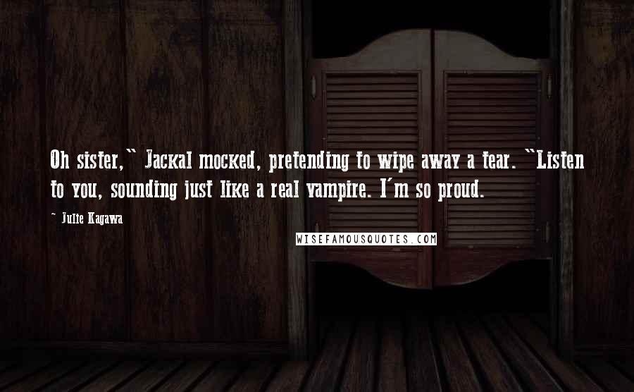 Julie Kagawa Quotes: Oh sister," Jackal mocked, pretending to wipe away a tear. "Listen to you, sounding just like a real vampire. I'm so proud.