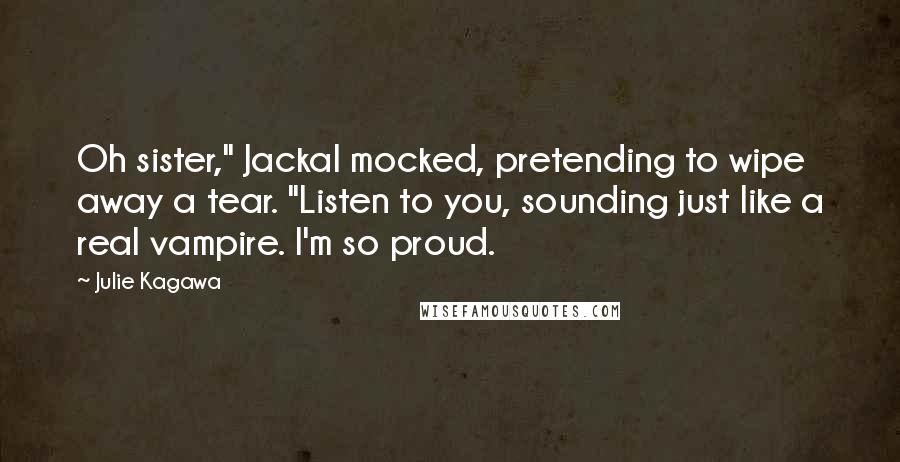 Julie Kagawa Quotes: Oh sister," Jackal mocked, pretending to wipe away a tear. "Listen to you, sounding just like a real vampire. I'm so proud.