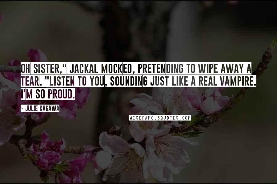 Julie Kagawa Quotes: Oh sister," Jackal mocked, pretending to wipe away a tear. "Listen to you, sounding just like a real vampire. I'm so proud.