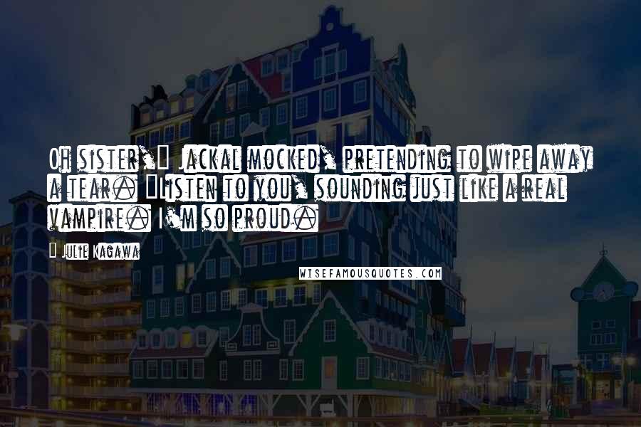 Julie Kagawa Quotes: Oh sister," Jackal mocked, pretending to wipe away a tear. "Listen to you, sounding just like a real vampire. I'm so proud.