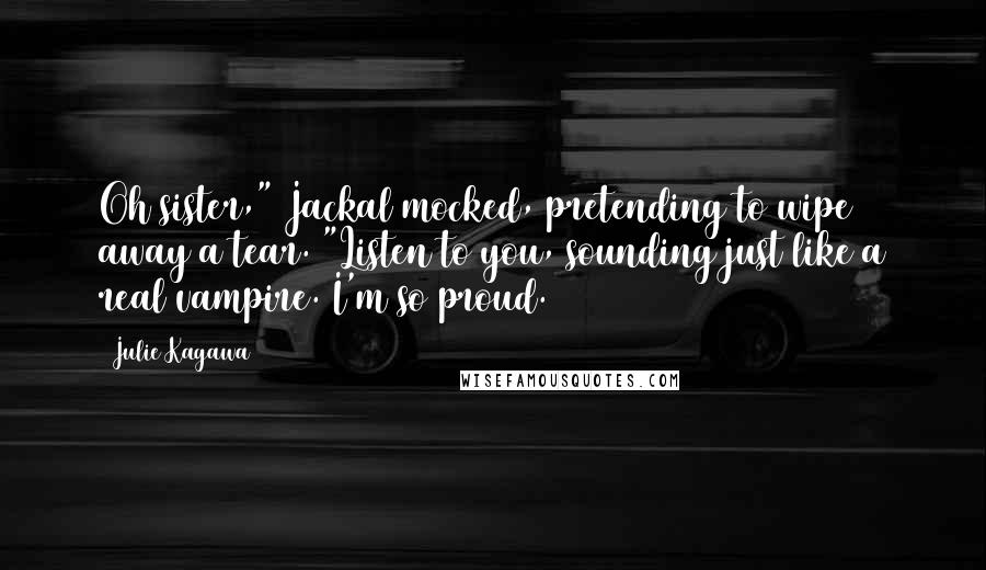 Julie Kagawa Quotes: Oh sister," Jackal mocked, pretending to wipe away a tear. "Listen to you, sounding just like a real vampire. I'm so proud.