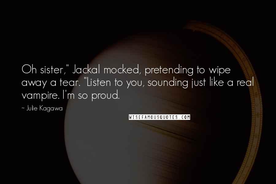 Julie Kagawa Quotes: Oh sister," Jackal mocked, pretending to wipe away a tear. "Listen to you, sounding just like a real vampire. I'm so proud.