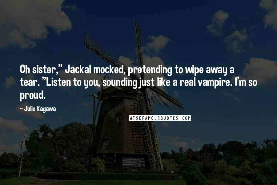 Julie Kagawa Quotes: Oh sister," Jackal mocked, pretending to wipe away a tear. "Listen to you, sounding just like a real vampire. I'm so proud.