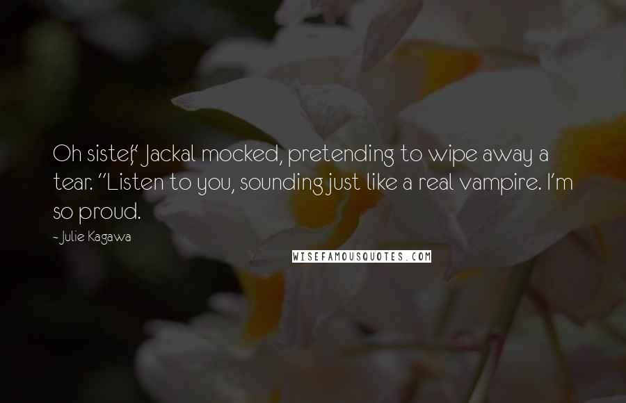 Julie Kagawa Quotes: Oh sister," Jackal mocked, pretending to wipe away a tear. "Listen to you, sounding just like a real vampire. I'm so proud.