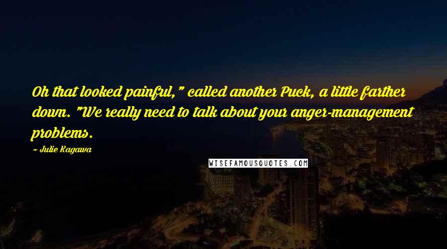 Julie Kagawa Quotes: Oh that looked painful," called another Puck, a little farther down. "We really need to talk about your anger-management problems.