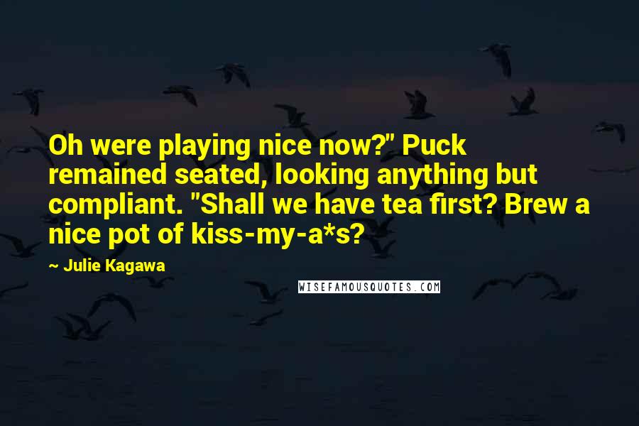 Julie Kagawa Quotes: Oh were playing nice now?" Puck remained seated, looking anything but compliant. "Shall we have tea first? Brew a nice pot of kiss-my-a*s?