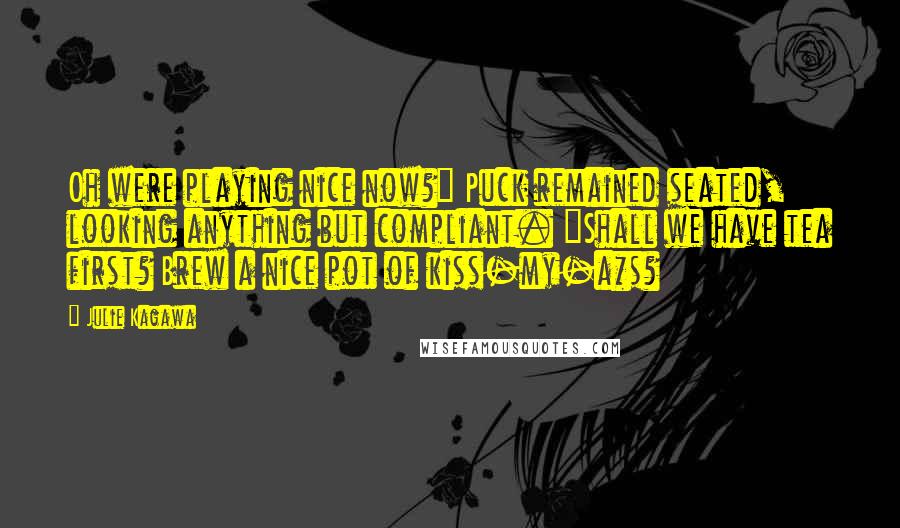 Julie Kagawa Quotes: Oh were playing nice now?" Puck remained seated, looking anything but compliant. "Shall we have tea first? Brew a nice pot of kiss-my-a*s?