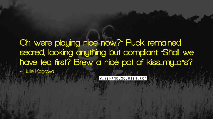 Julie Kagawa Quotes: Oh were playing nice now?" Puck remained seated, looking anything but compliant. "Shall we have tea first? Brew a nice pot of kiss-my-a*s?