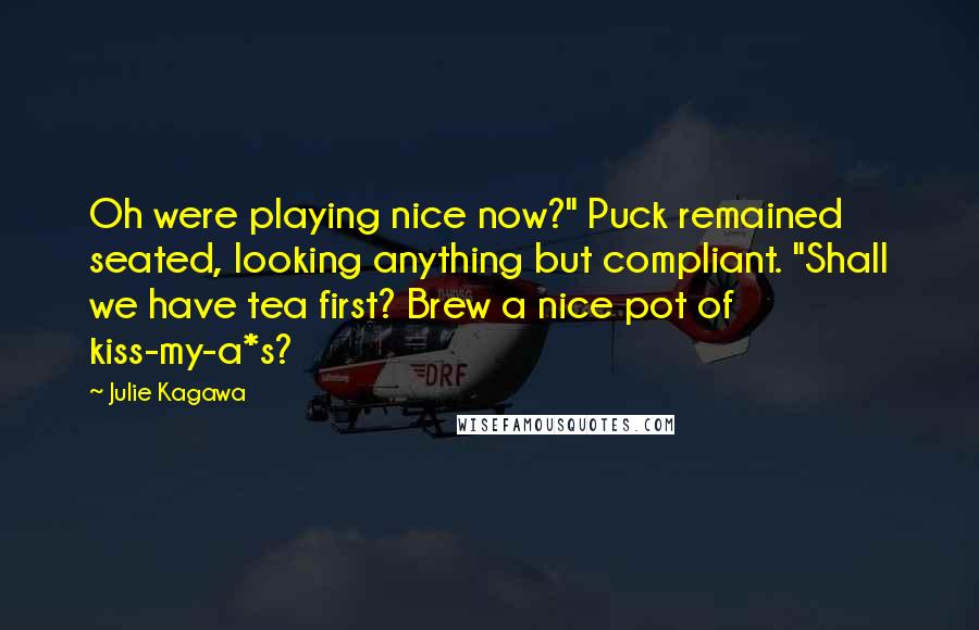 Julie Kagawa Quotes: Oh were playing nice now?" Puck remained seated, looking anything but compliant. "Shall we have tea first? Brew a nice pot of kiss-my-a*s?