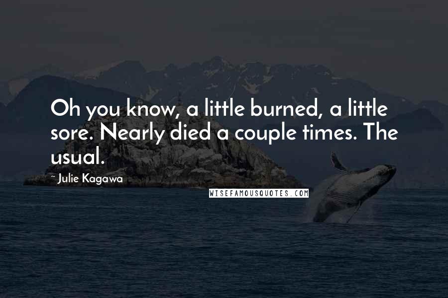 Julie Kagawa Quotes: Oh you know, a little burned, a little sore. Nearly died a couple times. The usual.