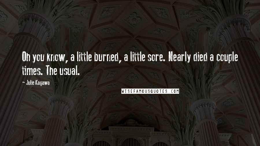 Julie Kagawa Quotes: Oh you know, a little burned, a little sore. Nearly died a couple times. The usual.