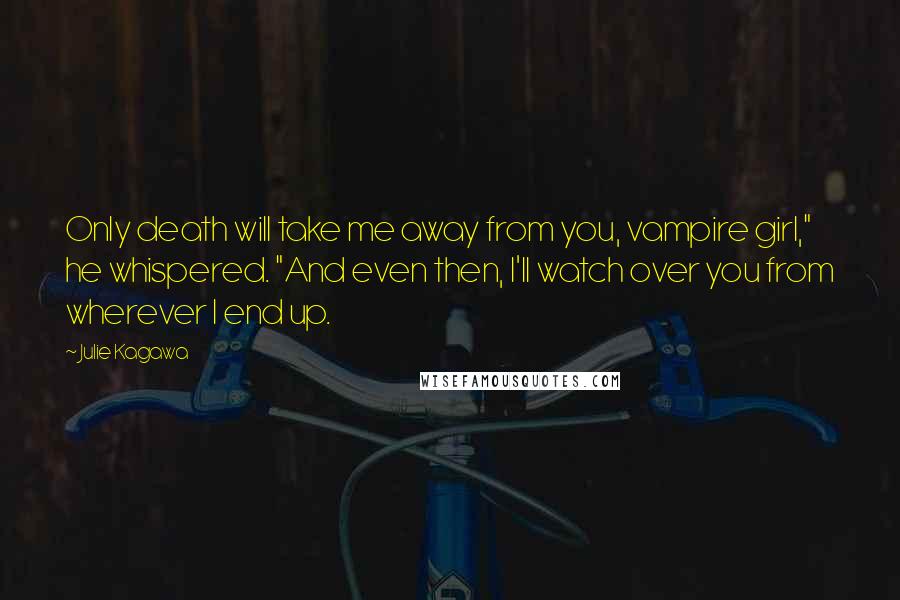 Julie Kagawa Quotes: Only death will take me away from you, vampire girl," he whispered. "And even then, I'll watch over you from wherever I end up.