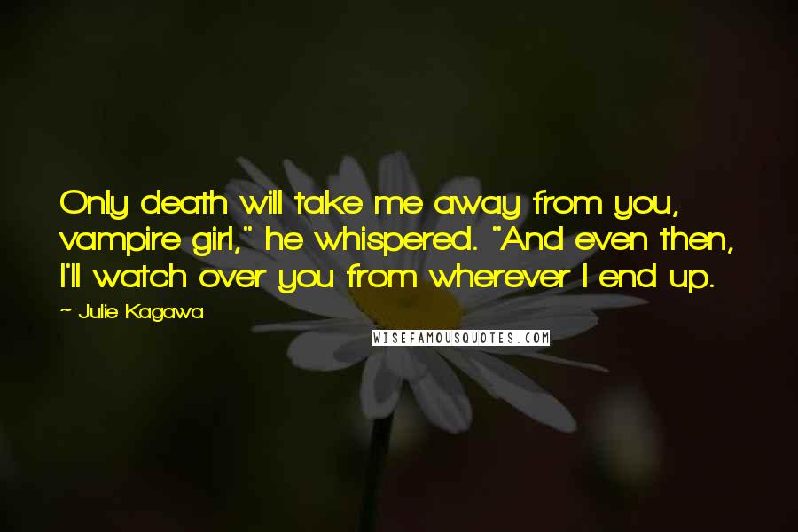 Julie Kagawa Quotes: Only death will take me away from you, vampire girl," he whispered. "And even then, I'll watch over you from wherever I end up.