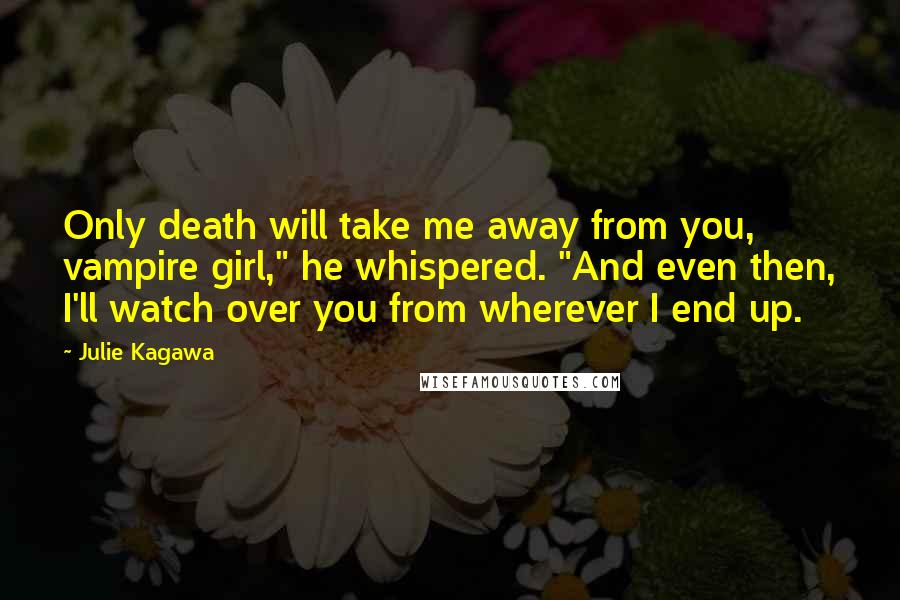 Julie Kagawa Quotes: Only death will take me away from you, vampire girl," he whispered. "And even then, I'll watch over you from wherever I end up.