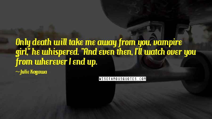 Julie Kagawa Quotes: Only death will take me away from you, vampire girl," he whispered. "And even then, I'll watch over you from wherever I end up.