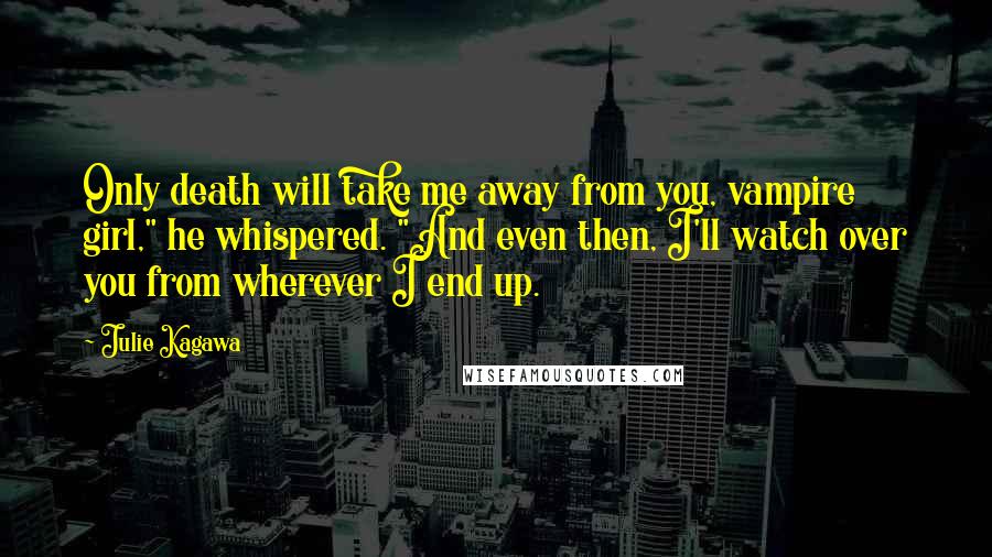 Julie Kagawa Quotes: Only death will take me away from you, vampire girl," he whispered. "And even then, I'll watch over you from wherever I end up.