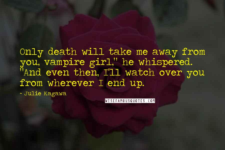 Julie Kagawa Quotes: Only death will take me away from you, vampire girl," he whispered. "And even then, I'll watch over you from wherever I end up.