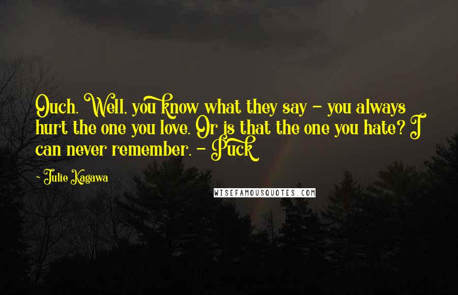 Julie Kagawa Quotes: Ouch. Well, you know what they say - you always hurt the one you love. Or is that the one you hate? I can never remember. - Puck