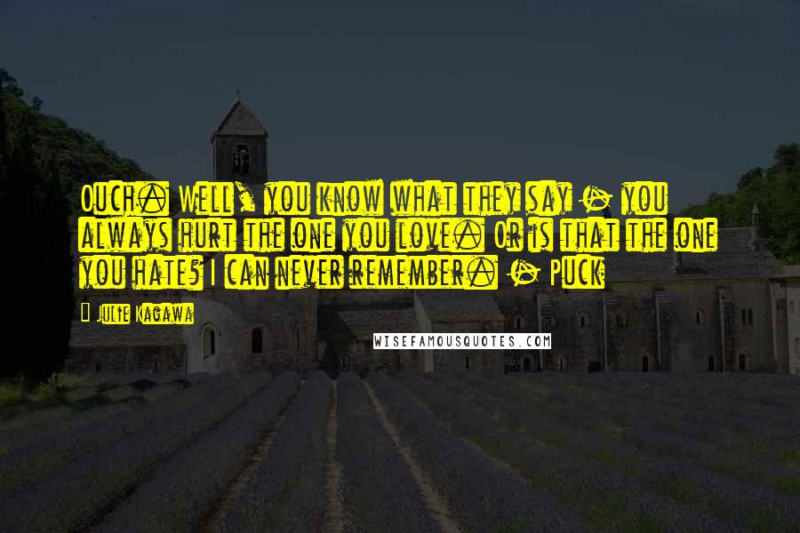 Julie Kagawa Quotes: Ouch. Well, you know what they say - you always hurt the one you love. Or is that the one you hate? I can never remember. - Puck