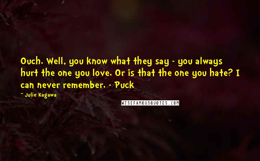 Julie Kagawa Quotes: Ouch. Well, you know what they say - you always hurt the one you love. Or is that the one you hate? I can never remember. - Puck