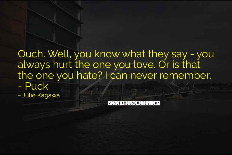 Julie Kagawa Quotes: Ouch. Well, you know what they say - you always hurt the one you love. Or is that the one you hate? I can never remember. - Puck